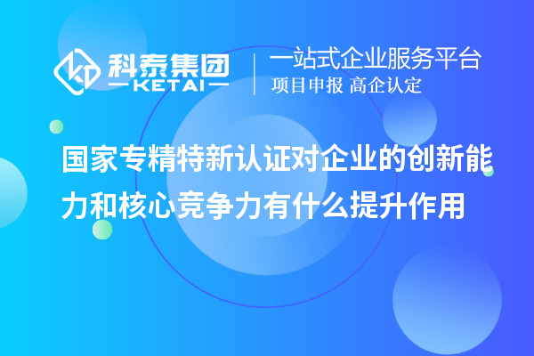 國(guó)家專(zhuān)精特新認(rèn)證對(duì)企業(yè)的創(chuàng)新能力和核心競(jìng)爭(zhēng)力有什么提升作用