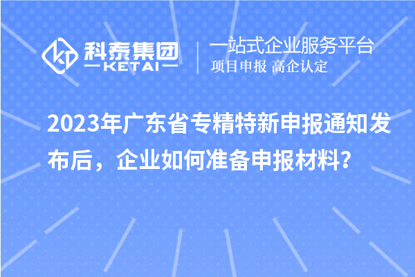 2023年廣東省專精特新申報通知發(fā)布后，企業(yè)如何準備申報材料？