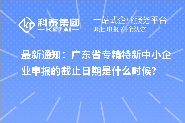 最新通知：廣東省<a href=http:///fuwu/zhuanjingtexin.html target=_blank class=infotextkey>專精特新中小企業(yè)</a>申報(bào)的截止日期是什么時(shí)候？
