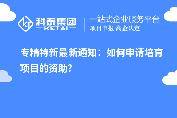 專精特新最新通知：如何申請培育項目的資助？