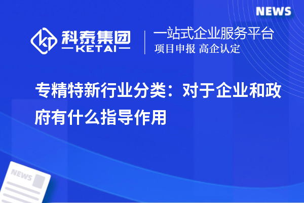 專精特新行業(yè)分類:對于企業(yè)和政府有什么指導(dǎo)作用