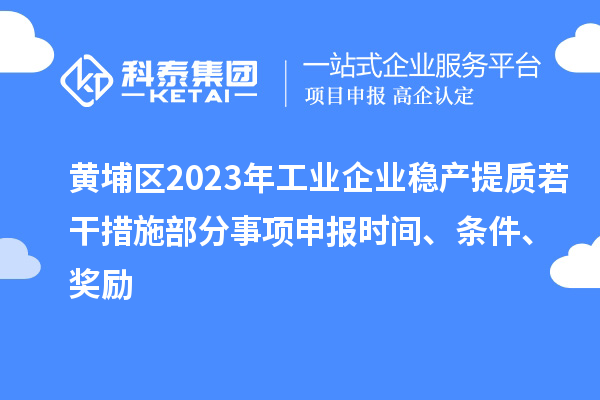 黃埔區(qū)2023年工業(yè)企業(yè)穩(wěn)產(chǎn)提質(zhì)若干措施部分事項申報時間、條件、獎勵
