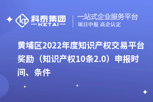 黃埔區(qū)2022年度知識產(chǎn)權(quán)交易平臺獎勵(lì)（知識產(chǎn)權(quán)10條2.0）申報(bào)時(shí)間、條件