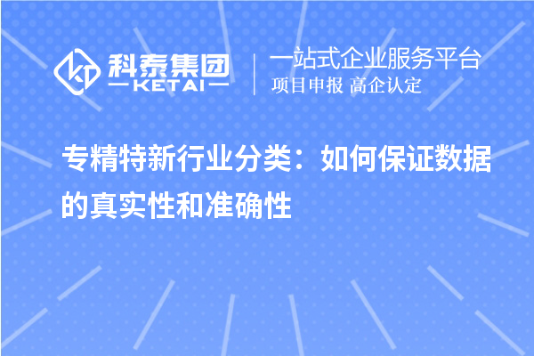 專精特新行業(yè)分類：如何保證數(shù)據(jù)的真實性和準(zhǔn)確性