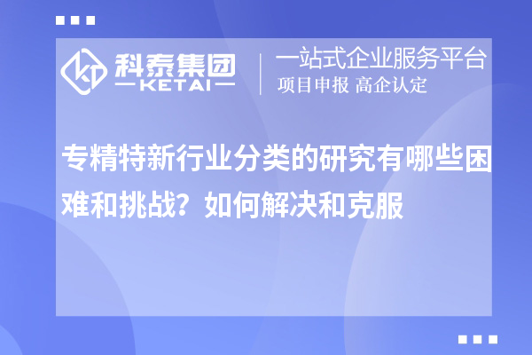 專精特新行業(yè)分類的研究有哪些困難和挑戰(zhàn)？如何解決和克服