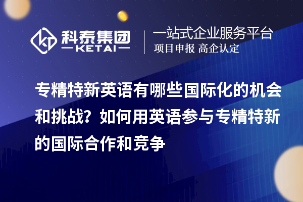 專精特新英語有哪些國(guó)際化的機(jī)會(huì)和挑戰(zhàn)？如何用英語參與專精特新的國(guó)際合作和競(jìng)爭(zhēng)