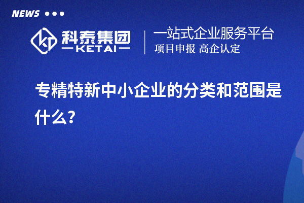 專精特新中小企業(yè)的分類和范圍是什么？
