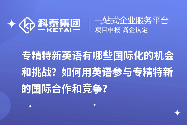 專精特新英語有哪些國際化的機(jī)會(huì)和挑戰(zhàn)？如何用英語參與專精特新的國際合作和競爭？