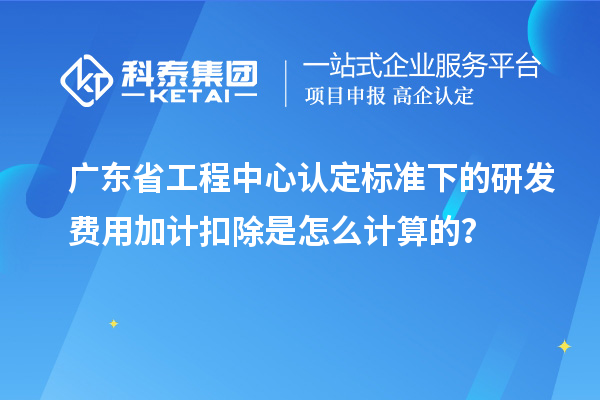 廣東省工程中心認(rèn)定標(biāo)準(zhǔn)下的研發(fā)費用加計扣除是怎么計算的？