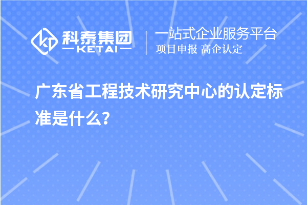 廣東省工程技術(shù)研究中心的認(rèn)定標(biāo)準(zhǔn)是什么？