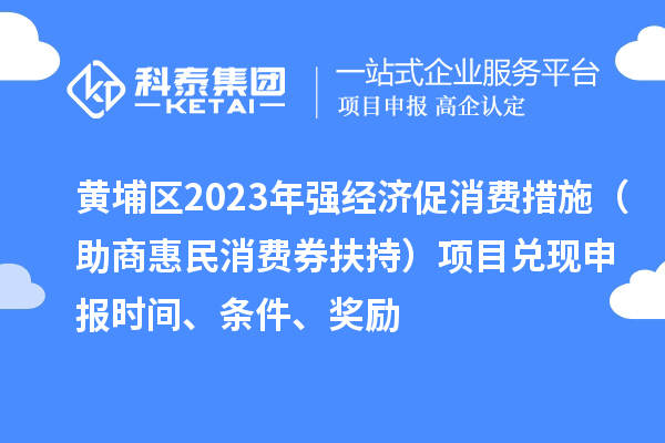 黃埔區(qū)2023年強經(jīng)濟促消費措施（助商惠民消費券扶持）項目兌現(xiàn)申報時間、條件、獎勵
