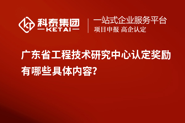 廣東<a href=http:///fuwu/gongchengzhongxin.html target=_blank class=infotextkey>省工程技術研究中心認定</a>獎勵有哪些具體內(nèi)容？
