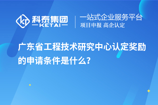 廣東<a href=http:///fuwu/gongchengzhongxin.html target=_blank class=infotextkey>省工程技術(shù)研究中心認(rèn)定</a>獎(jiǎng)勵(lì)的申請(qǐng)條件是什么？