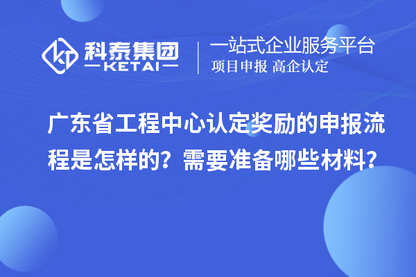 廣東省工程中心認定獎勵的申報流程是怎樣的？需要準備哪些材料？
