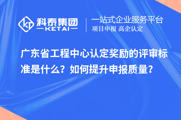 廣東省工程中心認(rèn)定獎勵的評審標(biāo)準(zhǔn)是什么？如何提升申報質(zhì)量？