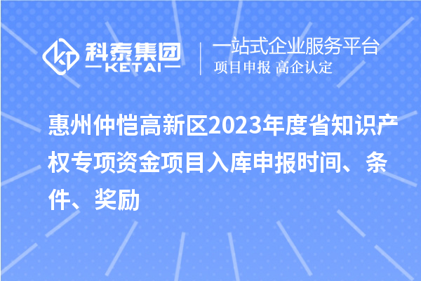 惠州仲愷高新區(qū)2023年度省知識產(chǎn)權(quán)專項(xiàng)資金項(xiàng)目入庫申報時間、條件、獎勵
