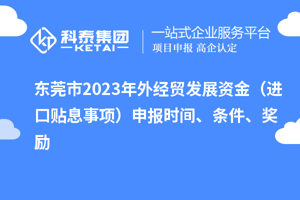 東莞市2023年外經(jīng)貿(mào)發(fā)展資金（進口貼息事項）申報時間、條件、獎勵