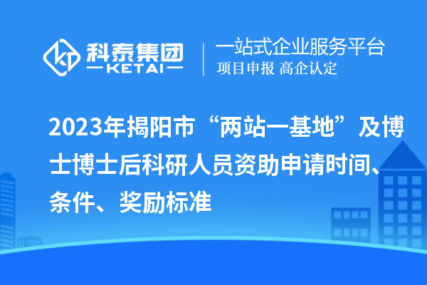 2023年揭陽市“兩站一基地”及博士博士后科研人員資助申請(qǐng)時(shí)間、條件、獎(jiǎng)勵(lì)標(biāo)準(zhǔn)