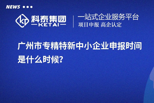 廣州市<a href=http:///fuwu/zhuanjingtexin.html target=_blank class=infotextkey>專精特新中小企業(yè)</a>申報(bào)時(shí)間是什么時(shí)候？