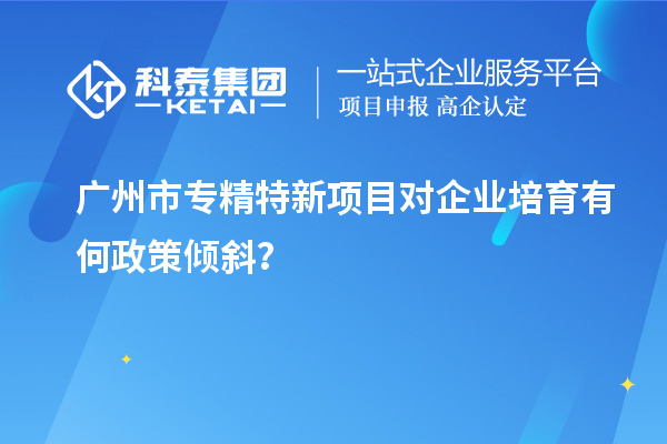 <a href=http:///guangzhou/ target=_blank class=infotextkey>廣州市專精特新</a>項(xiàng)目對(duì)企業(yè)培育有何政策傾斜？