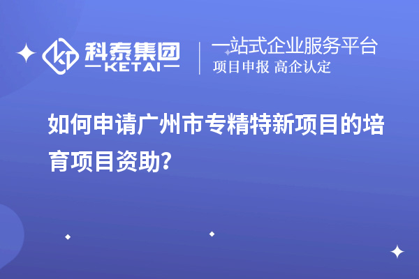 如何申請<a href=http:///guangzhou/ target=_blank class=infotextkey>廣州市專精特新</a>項目的培育項目資助？