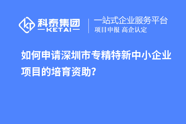 如何申請<a href=http:///shenzhen/ target=_blank class=infotextkey>深圳市專精特新</a>中小企業(yè)項目的培育資助？