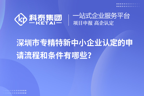 深圳市專精特新中小企業(yè)認(rèn)定的申請(qǐng)流程和條件有哪些？