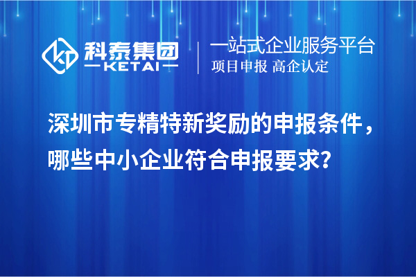 <a href=http:///shenzhen/ target=_blank class=infotextkey>深圳市專精特新</a>獎勵的申報條件，哪些中小企業(yè)符合申報要求？