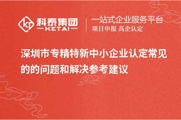 <a href=http:///shenzhen/ target=_blank class=infotextkey>深圳市專(zhuān)精特新</a>中小企業(yè)認(rèn)定常見(jiàn)的的問(wèn)題和解決參考建議