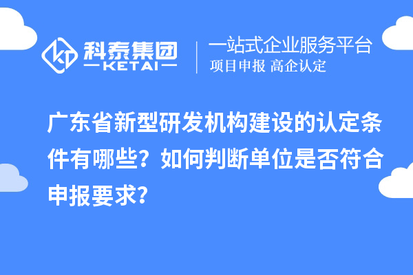 廣東省新型研發(fā)機(jī)構(gòu)建設(shè)的認(rèn)定條件有哪些？如何判斷單位是否符合申報(bào)要求？