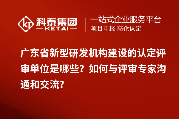 廣東省新型研發(fā)機(jī)構(gòu)建設(shè)的認(rèn)定評審單位是哪些？如何與評審專家溝通和交流？