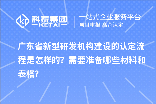 廣東省新型研發(fā)機(jī)構(gòu)建設(shè)的認(rèn)定流程是怎樣的？需要準(zhǔn)備哪些材料和表格？