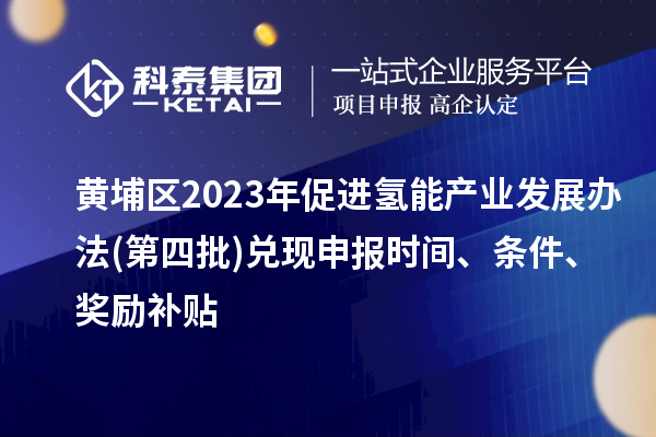 黃埔區(qū)2023年促進氫能產(chǎn)業(yè)發(fā)展辦法(第四批)兌現(xiàn)申報時間、條件、獎勵補貼