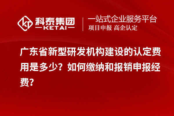廣東省新型研發(fā)機(jī)構(gòu)建設(shè)的認(rèn)定費(fèi)用是多少？如何繳納和報(bào)銷申報(bào)經(jīng)費(fèi)？
