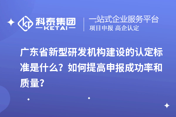 廣東省新型研發(fā)機(jī)構(gòu)建設(shè)的認(rèn)定標(biāo)準(zhǔn)是什么？如何提高申報(bào)成功率和質(zhì)量？