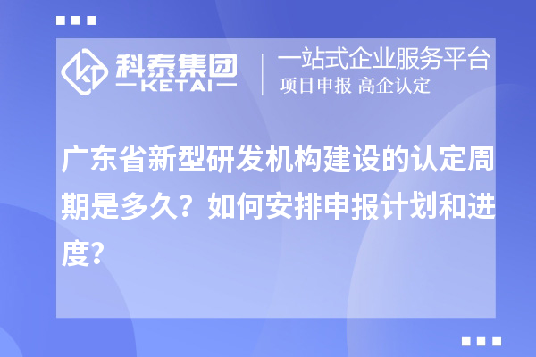 廣東省新型研發(fā)機(jī)構(gòu)建設(shè)的認(rèn)定周期是多久？如何安排申報(bào)計(jì)劃和進(jìn)度？