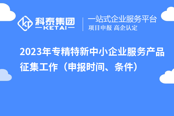 2023年專(zhuān)精特新中小企業(yè)服務(wù)產(chǎn)品征集工作（申報(bào)時(shí)間、條件）