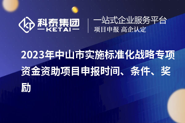 2023年中山市實施標準化戰(zhàn)略專項資金資助<a href=http:///shenbao.html target=_blank class=infotextkey>項目申報</a>時間、條件、獎勵