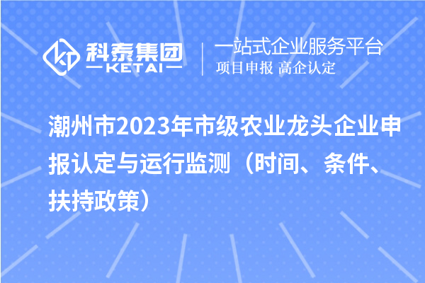 潮州市2023年市級(jí)農(nóng)業(yè)龍頭企業(yè)申報(bào)認(rèn)定與運(yùn)行監(jiān)測(cè)（時(shí)間、條件、扶持政策）