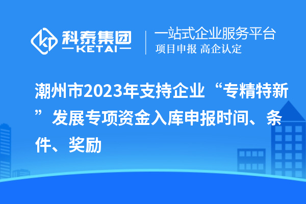 潮州市2023年支持企業(yè)“專精特新”發(fā)展專項(xiàng)資金入庫申報時間、條件、獎勵