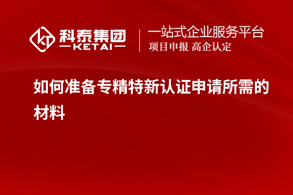 如何準(zhǔn)備專精特新認(rèn)證申請所需的材料