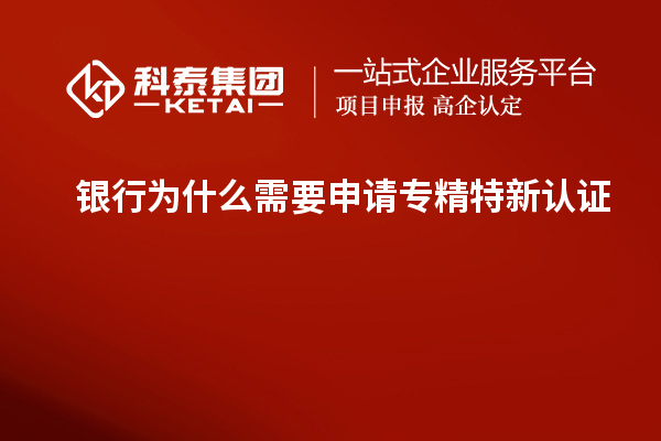 銀行為什么需要申請專精特新認(rèn)證