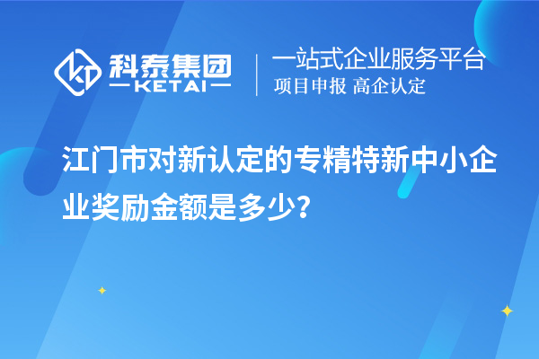 江門市對(duì)新認(rèn)定的專精特新中小企業(yè)獎(jiǎng)勵(lì)金額是多少？