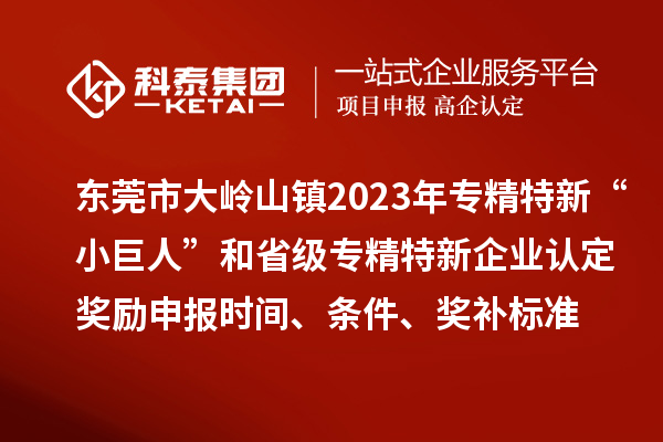 東莞市大嶺山鎮(zhèn)2023年專精特新“小巨人”和省級專精特新企業(yè)認定獎勵申報時間、條件、獎補標準