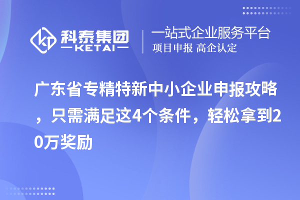 廣東省<a href=http:///fuwu/zhuanjingtexin.html target=_blank class=infotextkey>專精特新中小企業(yè)</a>申報(bào)攻略，只需滿足這4個(gè)條件，輕松拿到20萬獎(jiǎng)勵(lì)