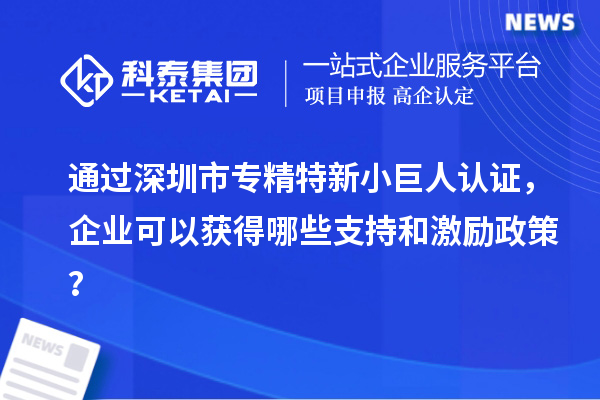通過深圳市專精特新小巨人認(rèn)證，企業(yè)可以獲得哪些支持和激勵(lì)政策？