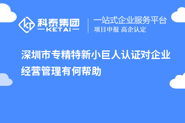 深圳市專精特新小巨人認(rèn)證對(duì)企業(yè)經(jīng)營(yíng)管理有何幫助
