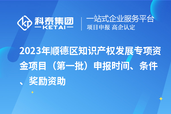 2023年順德區(qū)知識產(chǎn)權(quán)發(fā)展專項資金項目（第一批）申報時間、條件、獎勵資助