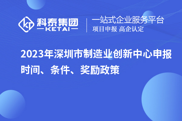 2023年深圳市制造業(yè)創(chuàng)新中心申報(bào)時(shí)間、條件、獎(jiǎng)勵(lì)政策