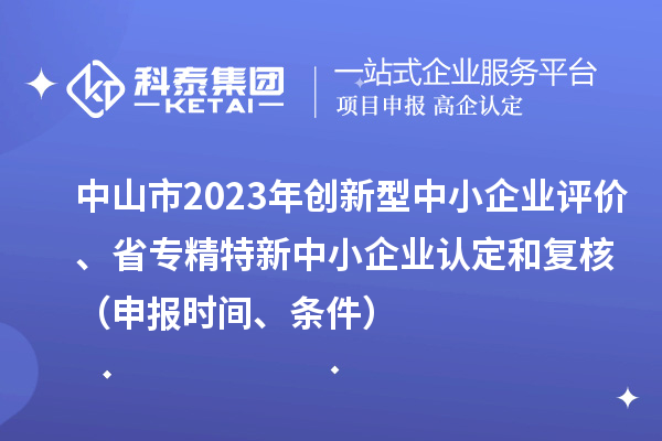 中山市2023年創(chuàng)新型中小企業(yè)評價(jià)、省專精特新中小企業(yè)認(rèn)定和復(fù)核（申報(bào)時(shí)間、條件）